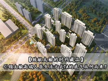 【致獻太榆的時代藏品】引領太榆高端人居生活方式，TA的底氣從何而來？ 
