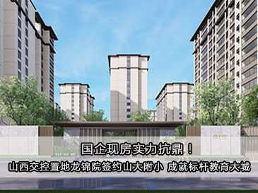 國企現房實力抗鼎！山西交控置地龍錦院簽約山大附小 成就標桿教育大城！ 