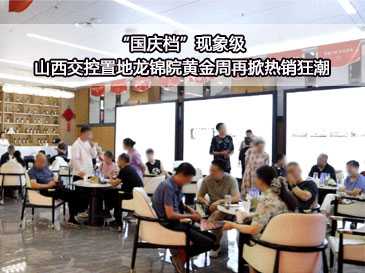 “國(guó)慶檔”現(xiàn)象級(jí) 山西交控置地龍錦院黃金周再掀熱銷狂潮